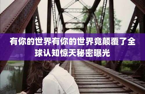 有你的世界有你的世界竟颠覆了全球认知惊天秘密曝光