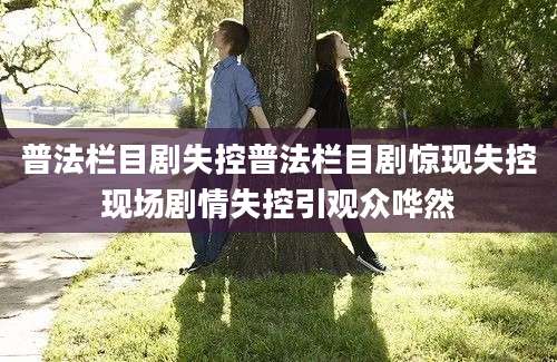 普法栏目剧失控普法栏目剧惊现失控现场剧情失控引观众哗然