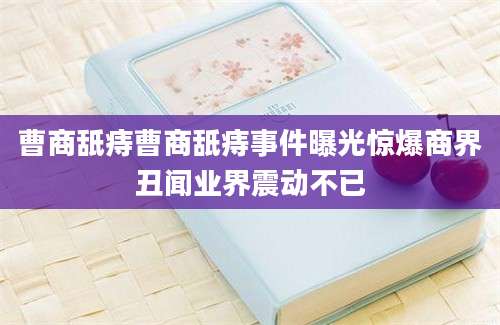 曹商舐痔曹商舐痔事件曝光惊爆商界丑闻业界震动不已
