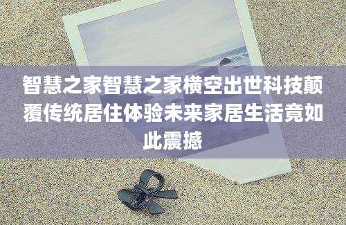 智慧之家智慧之家横空出世科技颠覆传统居住体验未来家居生活竟如此震撼