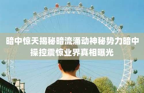 暗中惊天揭秘暗流涌动神秘势力暗中操控震惊业界真相曝光