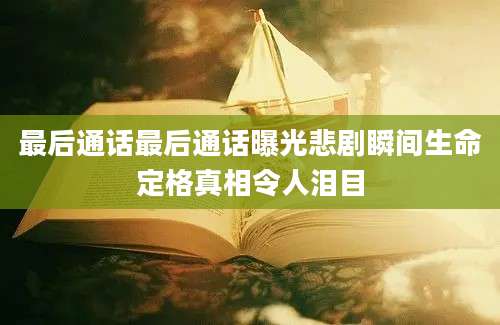 最后通话最后通话曝光悲剧瞬间生命定格真相令人泪目