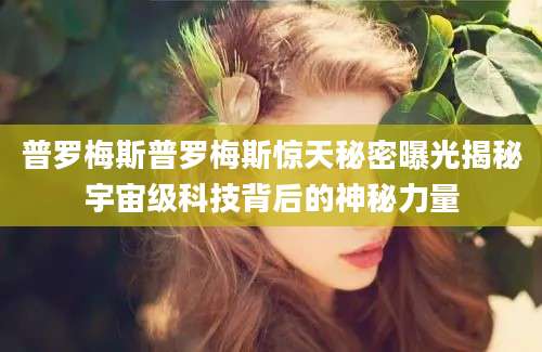 普罗梅斯普罗梅斯惊天秘密曝光揭秘宇宙级科技背后的神秘力量
