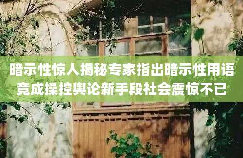暗示性惊人揭秘专家指出暗示性用语竟成操控舆论新手段社会震惊不已