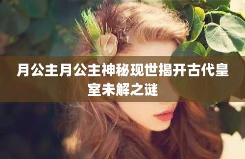 月公主月公主神秘现世揭开古代皇室未解之谜