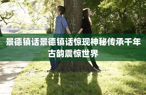 景德镇话景德镇话惊现神秘传承千年古韵震惊世界