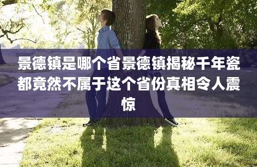 景德镇是哪个省景德镇揭秘千年瓷都竟然不属于这个省份真相令人震惊