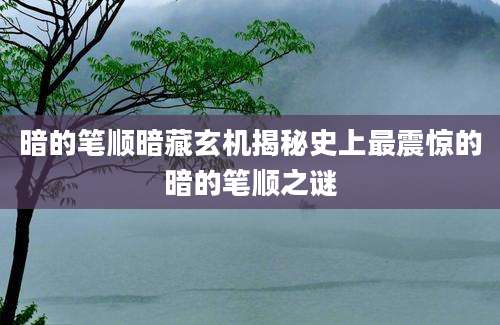 暗的笔顺暗藏玄机揭秘史上最震惊的暗的笔顺之谜