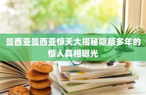 曼西亚曼西亚惊天大揭秘隐藏多年的惊人真相曝光