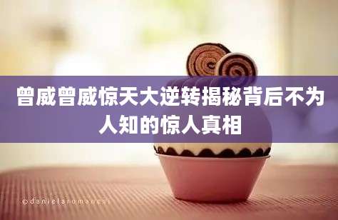曾威曾威惊天大逆转揭秘背后不为人知的惊人真相