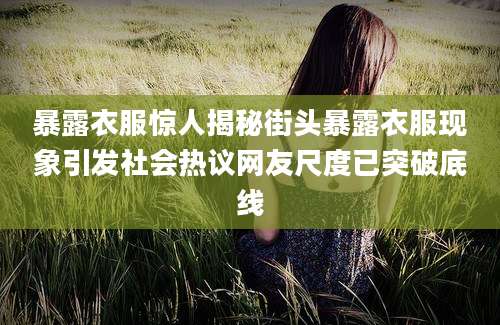 暴露衣服惊人揭秘街头暴露衣服现象引发社会热议网友尺度已突破底线