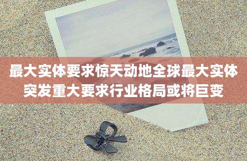 最大实体要求惊天动地全球最大实体突发重大要求行业格局或将巨变