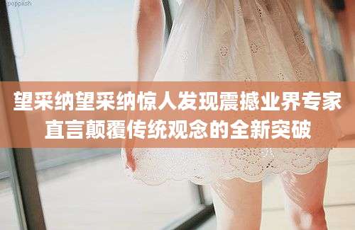 望采纳望采纳惊人发现震撼业界专家直言颠覆传统观念的全新突破