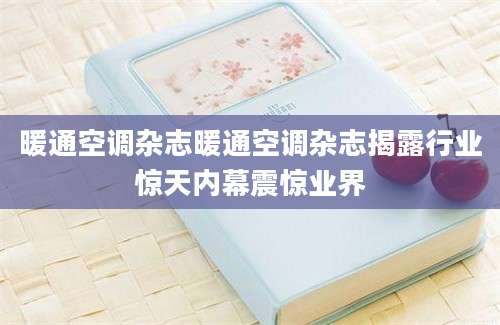暖通空调杂志暖通空调杂志揭露行业惊天内幕震惊业界