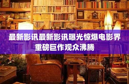 最新影讯最新影讯曝光惊爆电影界重磅巨作观众沸腾