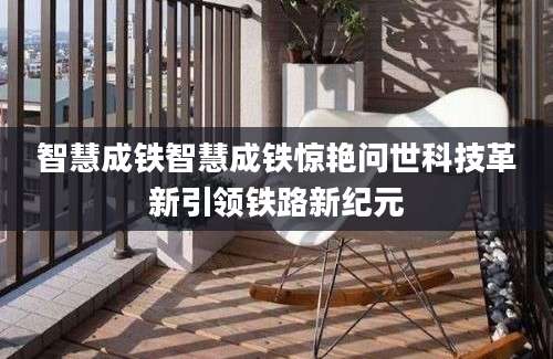 智慧成铁智慧成铁惊艳问世科技革新引领铁路新纪元