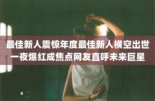 最佳新人震惊年度最佳新人横空出世一夜爆红成焦点网友直呼未来巨星