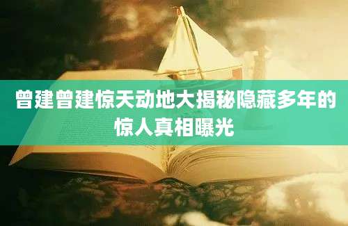 曾建曾建惊天动地大揭秘隐藏多年的惊人真相曝光