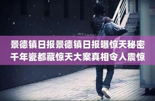 景德镇日报景德镇日报曝惊天秘密千年瓷都藏惊天大案真相令人震惊