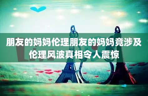 朋友的妈妈伦理朋友的妈妈竟涉及伦理风波真相令人震惊