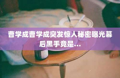 曹学成曹学成突发惊人秘密曝光幕后黑手竟是...