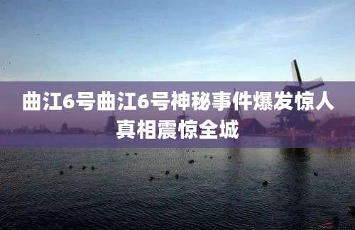曲江6号曲江6号神秘事件爆发惊人真相震惊全城