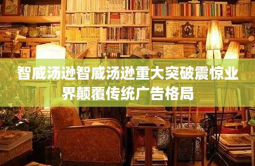 智威汤逊智威汤逊重大突破震惊业界颠覆传统广告格局