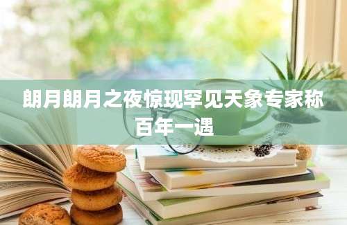 朗月朗月之夜惊现罕见天象专家称百年一遇