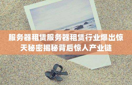 服务器租赁服务器租赁行业爆出惊天秘密揭秘背后惊人产业链
