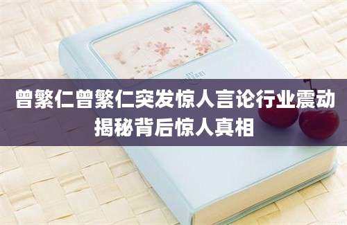 曾繁仁曾繁仁突发惊人言论行业震动揭秘背后惊人真相