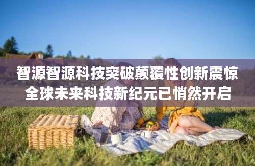 智源智源科技突破颠覆性创新震惊全球未来科技新纪元已悄然开启