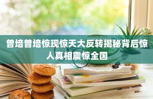 曾培曾培惊现惊天大反转揭秘背后惊人真相震惊全国