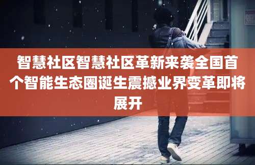智慧社区智慧社区革新来袭全国首个智能生态圈诞生震撼业界变革即将展开