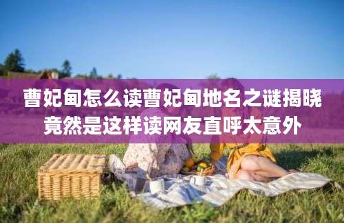 曹妃甸怎么读曹妃甸地名之谜揭晓竟然是这样读网友直呼太意外