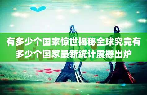 有多少个国家惊世揭秘全球究竟有多少个国家最新统计震撼出炉