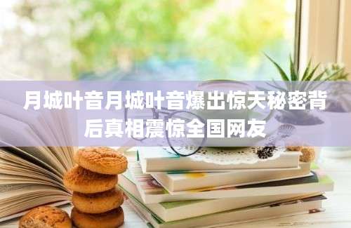 月城叶音月城叶音爆出惊天秘密背后真相震惊全国网友