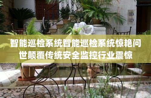 智能巡检系统智能巡检系统惊艳问世颠覆传统安全监控行业震惊
