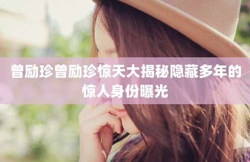 曾励珍曾励珍惊天大揭秘隐藏多年的惊人身份曝光