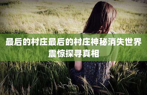 最后的村庄最后的村庄神秘消失世界震惊探寻真相