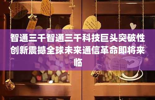 智通三千智通三千科技巨头突破性创新震撼全球未来通信革命即将来临