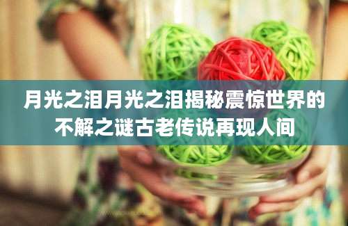 月光之泪月光之泪揭秘震惊世界的不解之谜古老传说再现人间