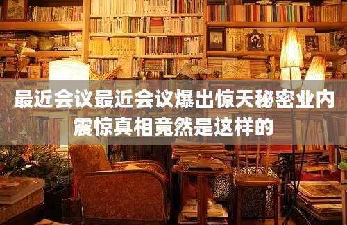 最近会议最近会议爆出惊天秘密业内震惊真相竟然是这样的