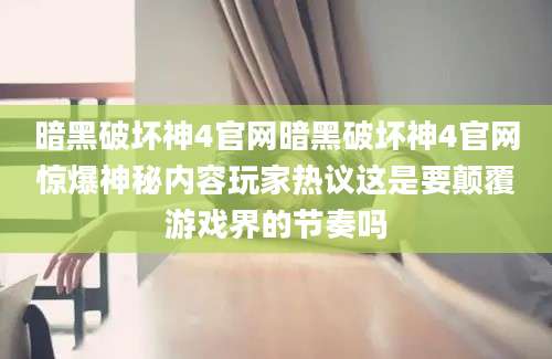 暗黑破坏神4官网暗黑破坏神4官网惊爆神秘内容玩家热议这是要颠覆游戏界的节奏吗