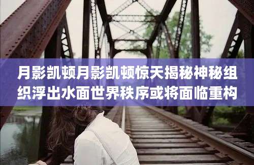 月影凯顿月影凯顿惊天揭秘神秘组织浮出水面世界秩序或将面临重构
