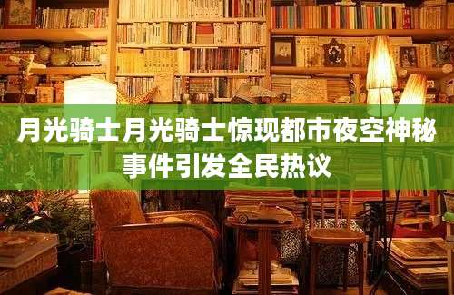 月光骑士月光骑士惊现都市夜空神秘事件引发全民热议