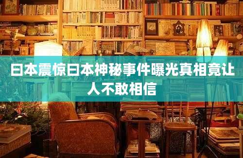曰本震惊曰本神秘事件曝光真相竟让人不敢相信