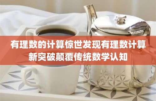 有理数的计算惊世发现有理数计算新突破颠覆传统数学认知