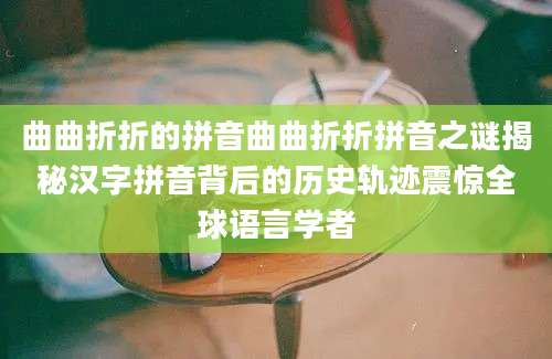 曲曲折折的拼音曲曲折折拼音之谜揭秘汉字拼音背后的历史轨迹震惊全球语言学者