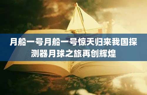 月船一号月船一号惊天归来我国探测器月球之旅再创辉煌