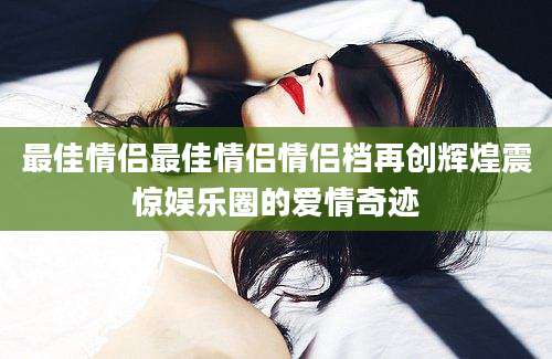 最佳情侣最佳情侣情侣档再创辉煌震惊娱乐圈的爱情奇迹